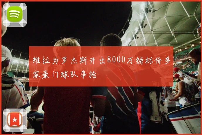 维拉为罗杰斯开出8000万镑标价多家豪门球队争抢