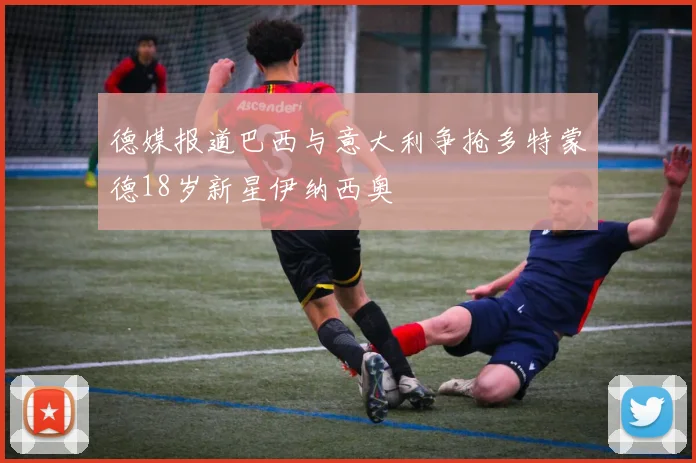 德媒报道巴西与意大利争抢多特蒙德18岁新星伊纳西奥
