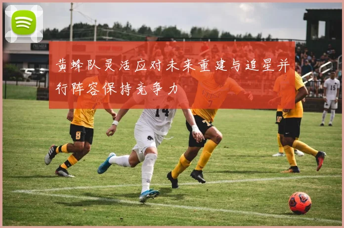 黄蜂队灵活应对未来重建与追星并行阵容保持竞争力