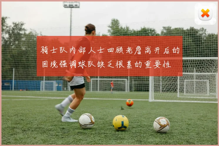 骑士队内部人士回顾老詹离开后的困境强调球队缺乏根基的重要性