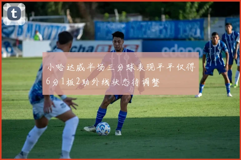 小哈达威半场三分球表现平平仅得6分1板2助外线状态待调整