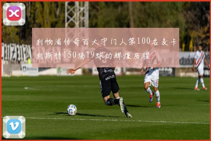 利物浦传奇百大守门人第100名麦卡利斯特150场19球的辉煌历程