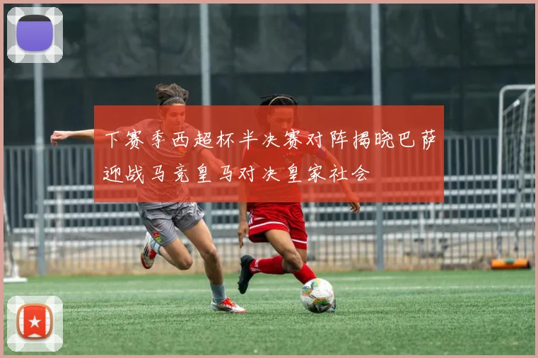 下赛季西超杯半决赛对阵揭晓巴萨迎战马竞皇马对决皇家社会