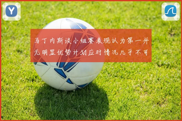 马丁内斯谈小组赛表现认为第一并无明显优势计划应对情况几乎不可能