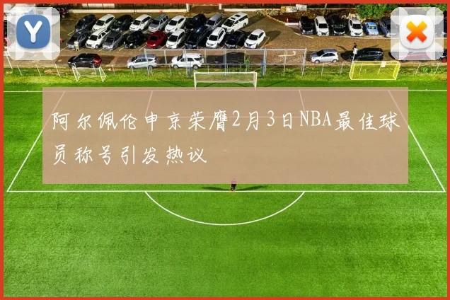 阿尔佩伦申京荣膺2月3日NBA最佳球员称号引发热议