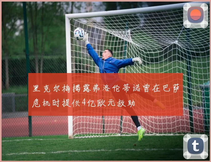 里克尔梅揭露弗洛伦蒂诺曾在巴萨危机时提供4亿欧元救助