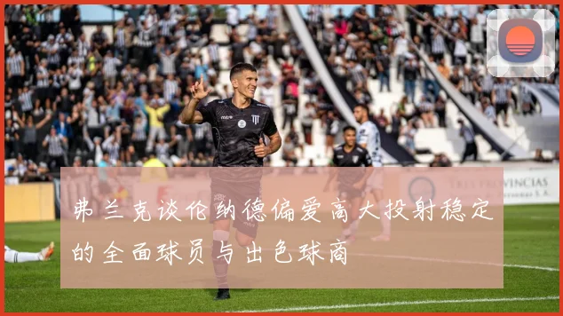 弗兰克谈伦纳德偏爱高大投射稳定的全面球员与出色球商
