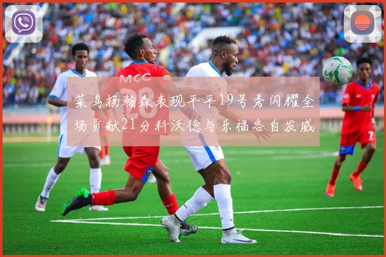 菜鸟杨瀚森表现平平19号秀闪耀全场贡献21分科沃德与乐福各自发威