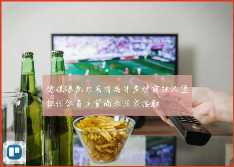 德媒曝凯尔或将离开多特前往汉堡担任体育主管尚未正式接触