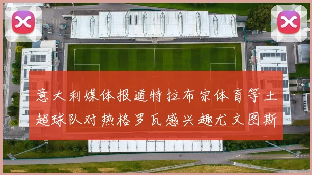 意大利媒体报道特拉布宗体育等土超球队对热格罗瓦感兴趣尤文图斯准备出售该球员