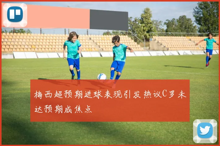 梅西超预期进球表现引发热议C罗未达预期成焦点