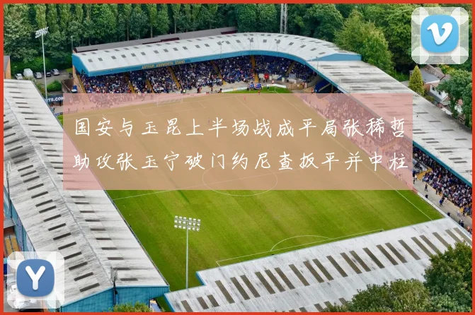 国安与玉昆上半场战成平局张稀哲助攻张玉宁破门约尼查扳平并中柱