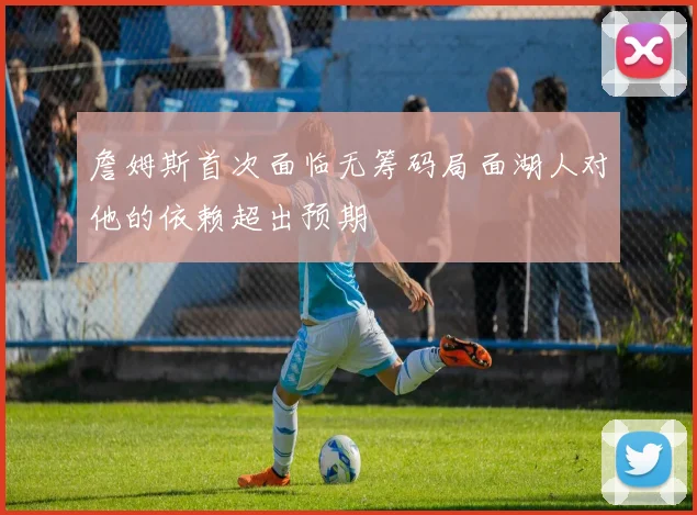 詹姆斯首次面临无筹码局面湖人对他的依赖超出预期