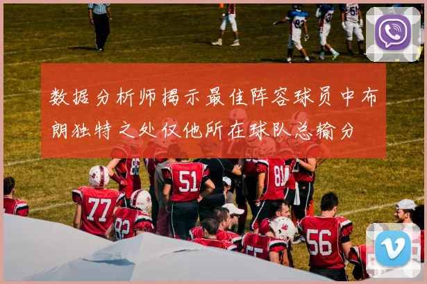 数据分析师揭示最佳阵容球员中布朗独特之处仅他所在球队总输分