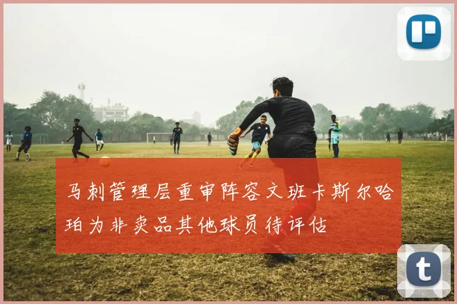 马刺管理层重审阵容文班卡斯尔哈珀为非卖品其他球员待评估