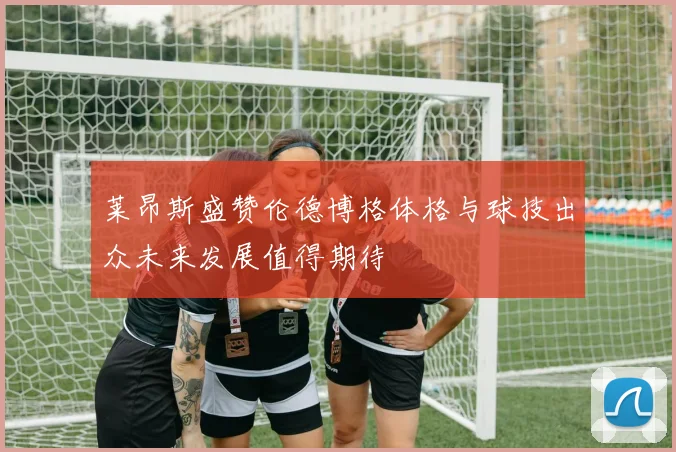 莱昂斯盛赞伦德博格体格与球技出众未来发展值得期待