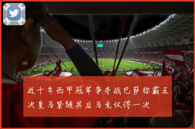 近十年西甲冠军争夺战巴萨称霸五次皇马紧随其后马竞仅得一次