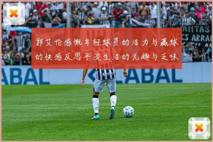 郭艾伦感慨年轻球员的活力与赢球的快感反思平淡生活的无趣与乏味